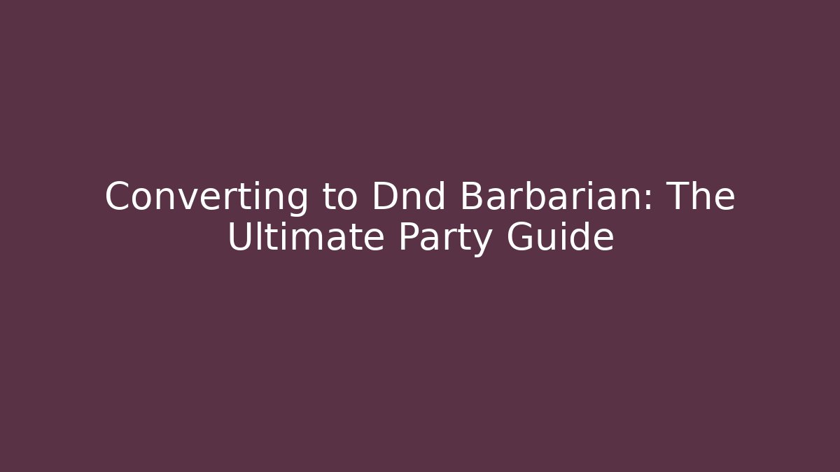 Converting to Dnd Barbarian: The Ultimate Party Guide
