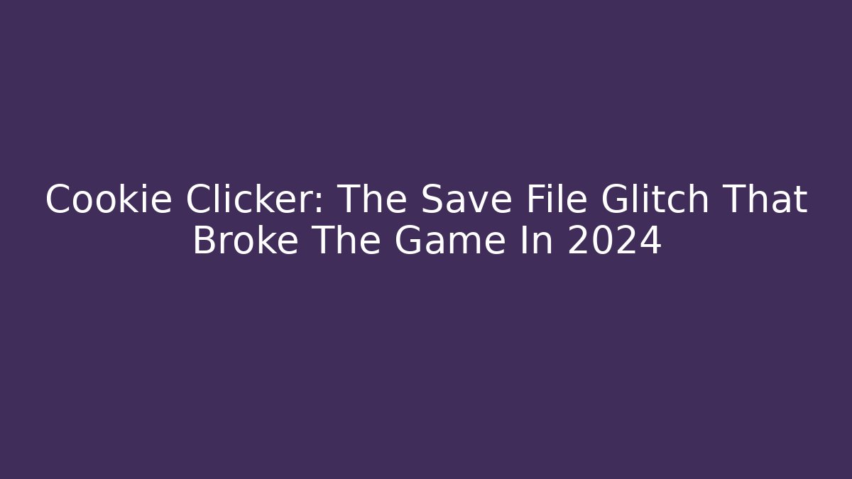 Cookie Clicker: The Save File Glitch That Broke The Game In 2024