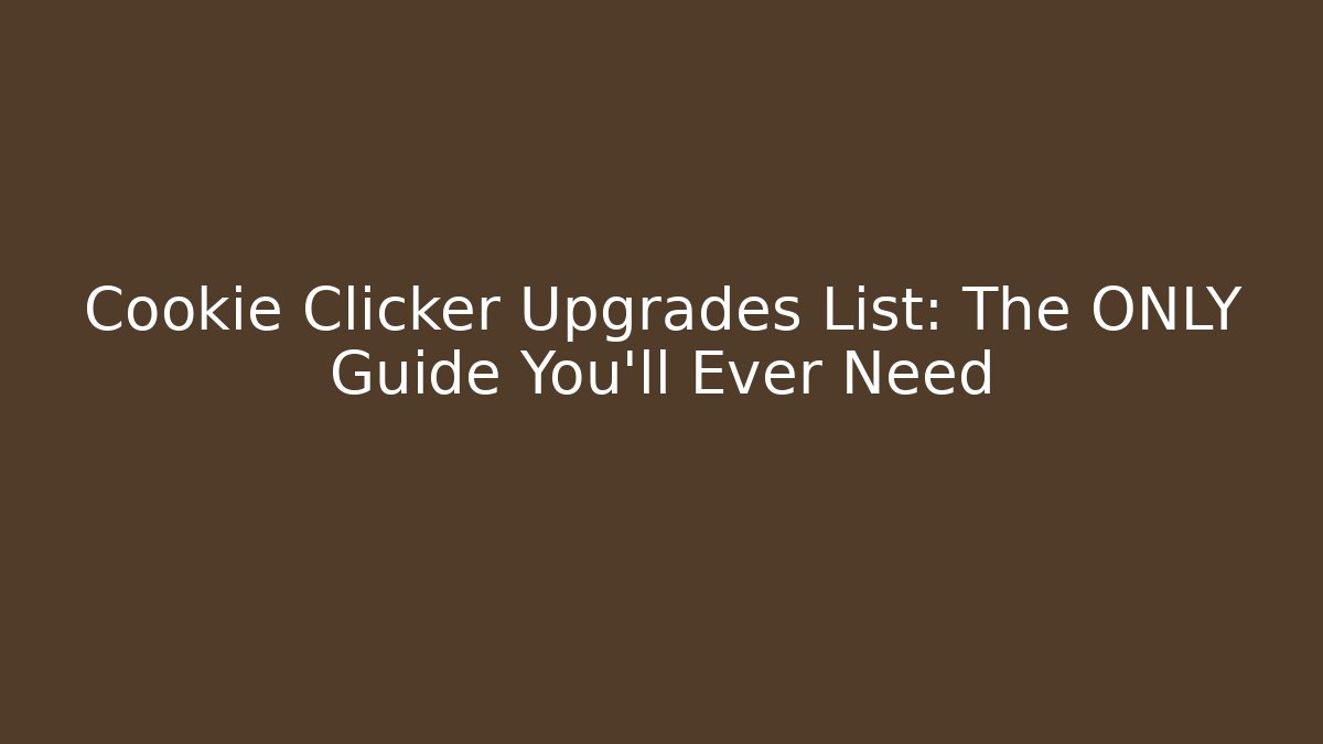 Cookie Clicker Upgrades List: The ONLY Guide You'll Ever Need