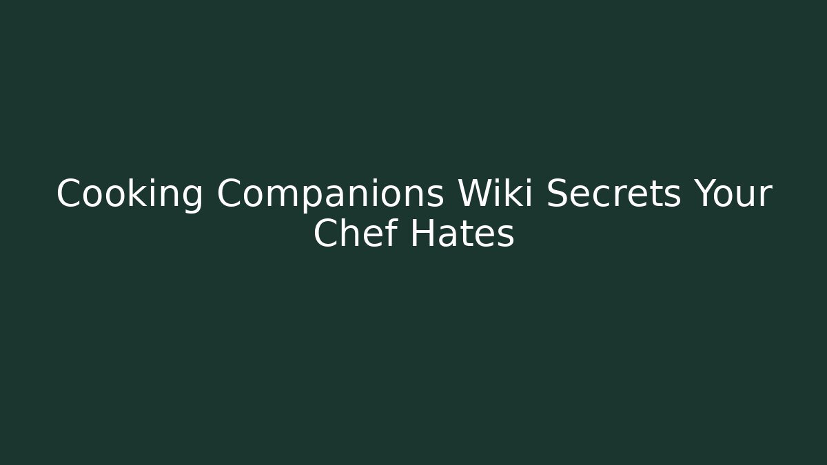 Cooking Companions Wiki Secrets Your Chef Hates