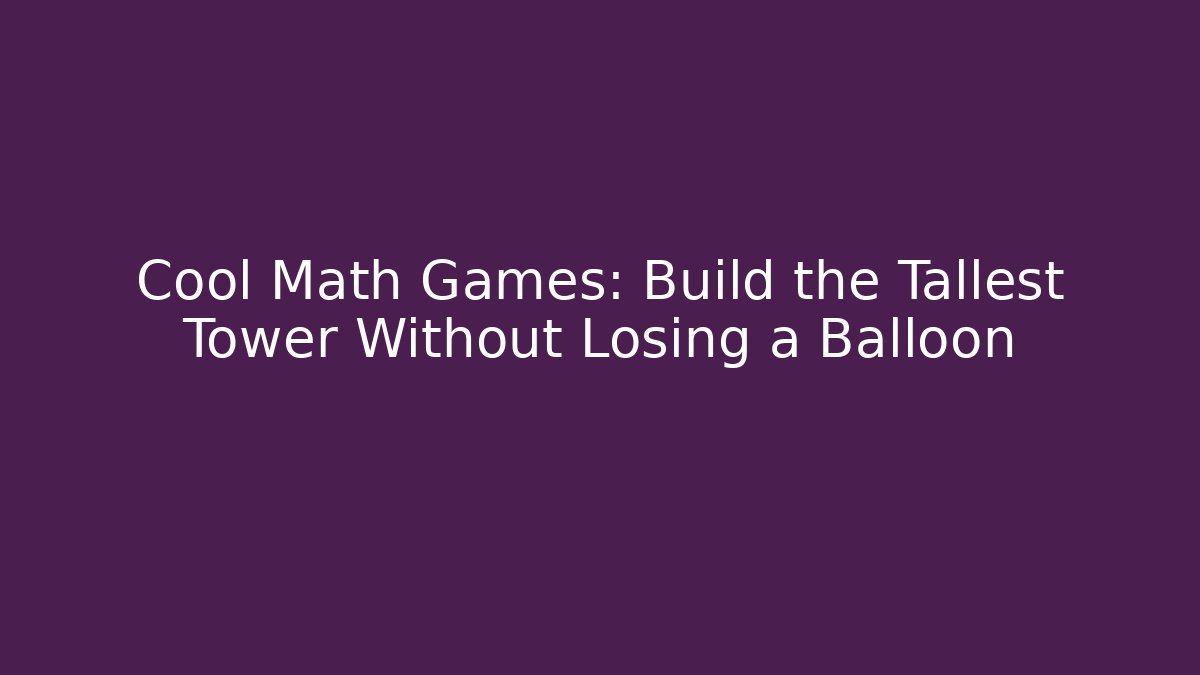 Cool Math Games: Build the Tallest Tower Without Losing a Balloon