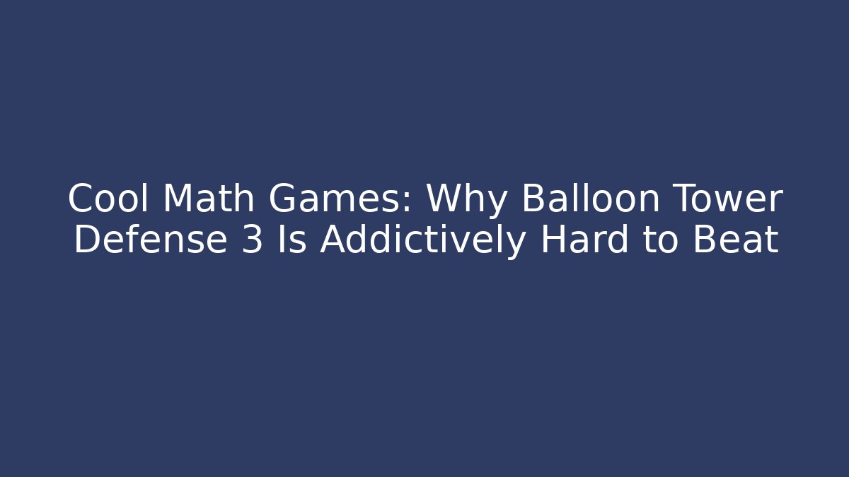 Cool Math Games: Why Balloon Tower Defense 3 Is Addictively Hard to Beat