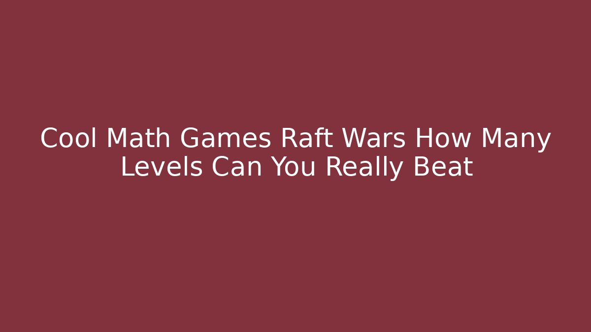Cool Math Games Raft Wars How Many Levels Can You Really Beat