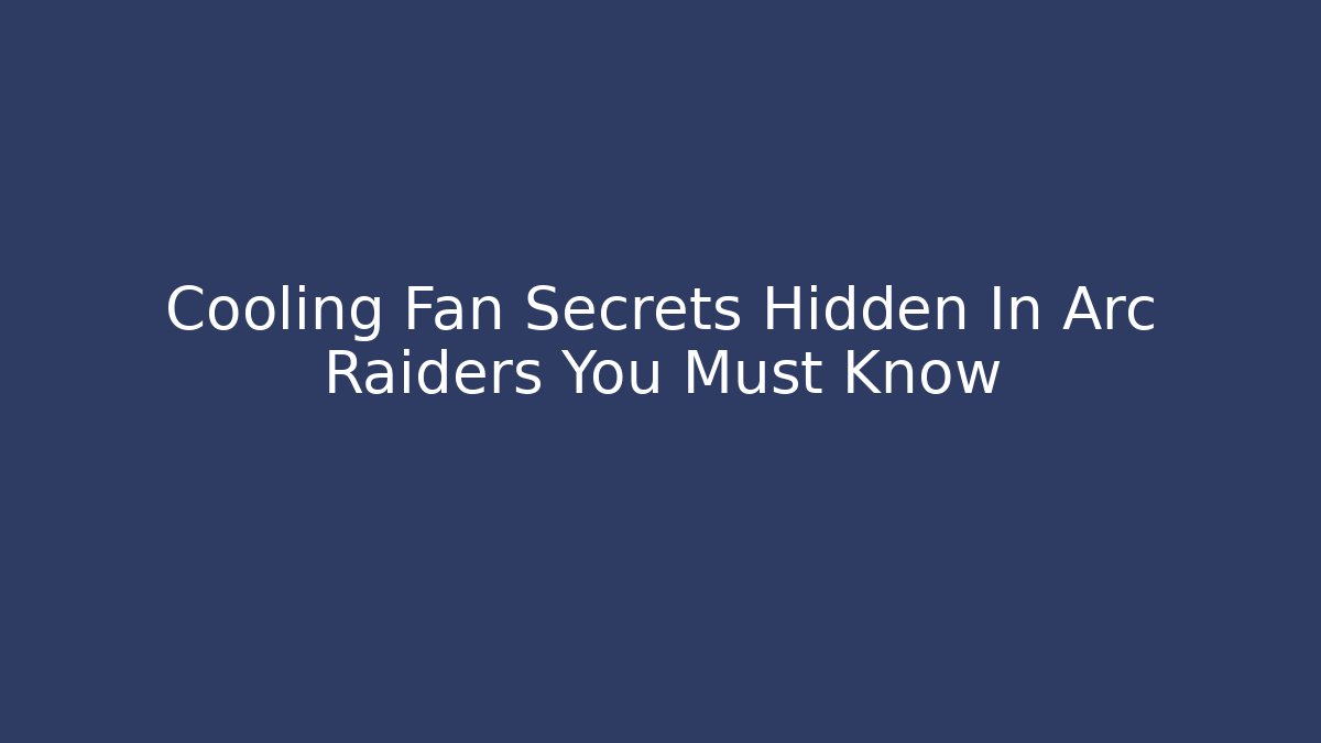 Cooling Fan Secrets Hidden In Arc Raiders You Must Know
