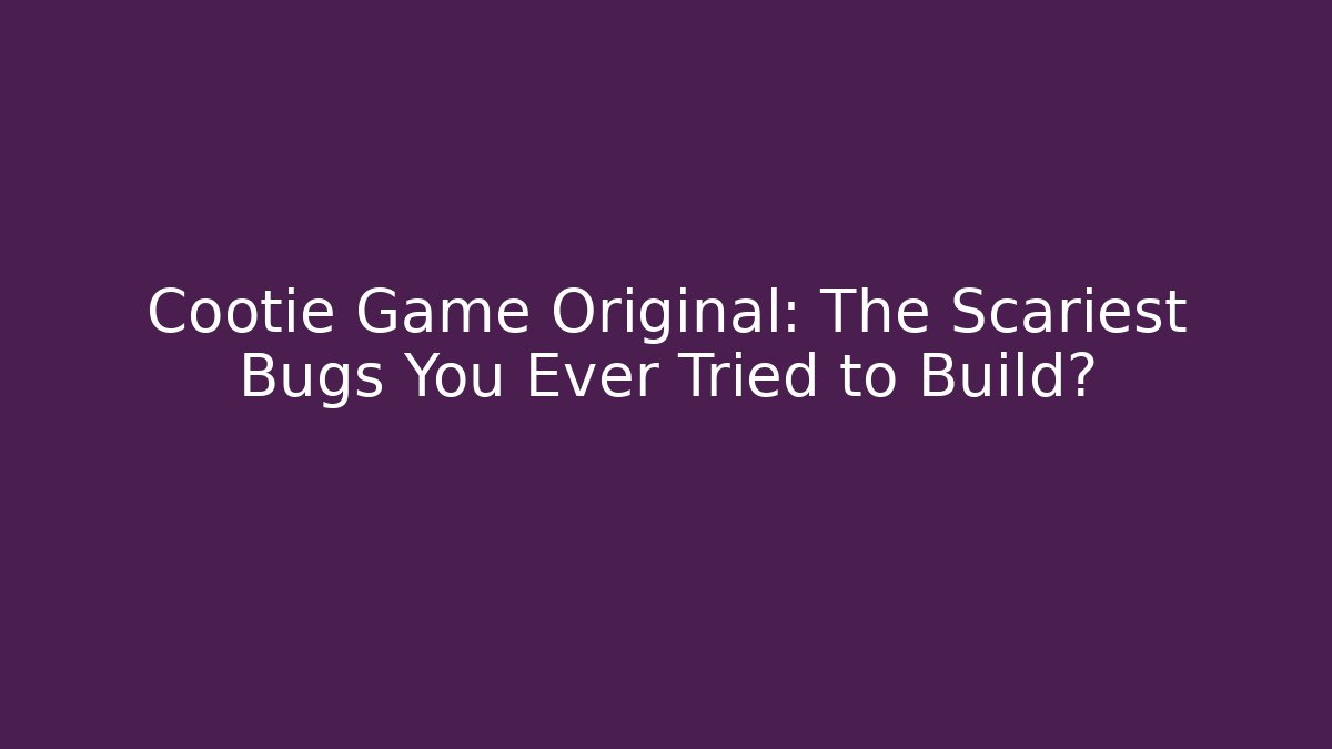 Cootie Game Original: The Scariest Bugs You Ever Tried to Build?