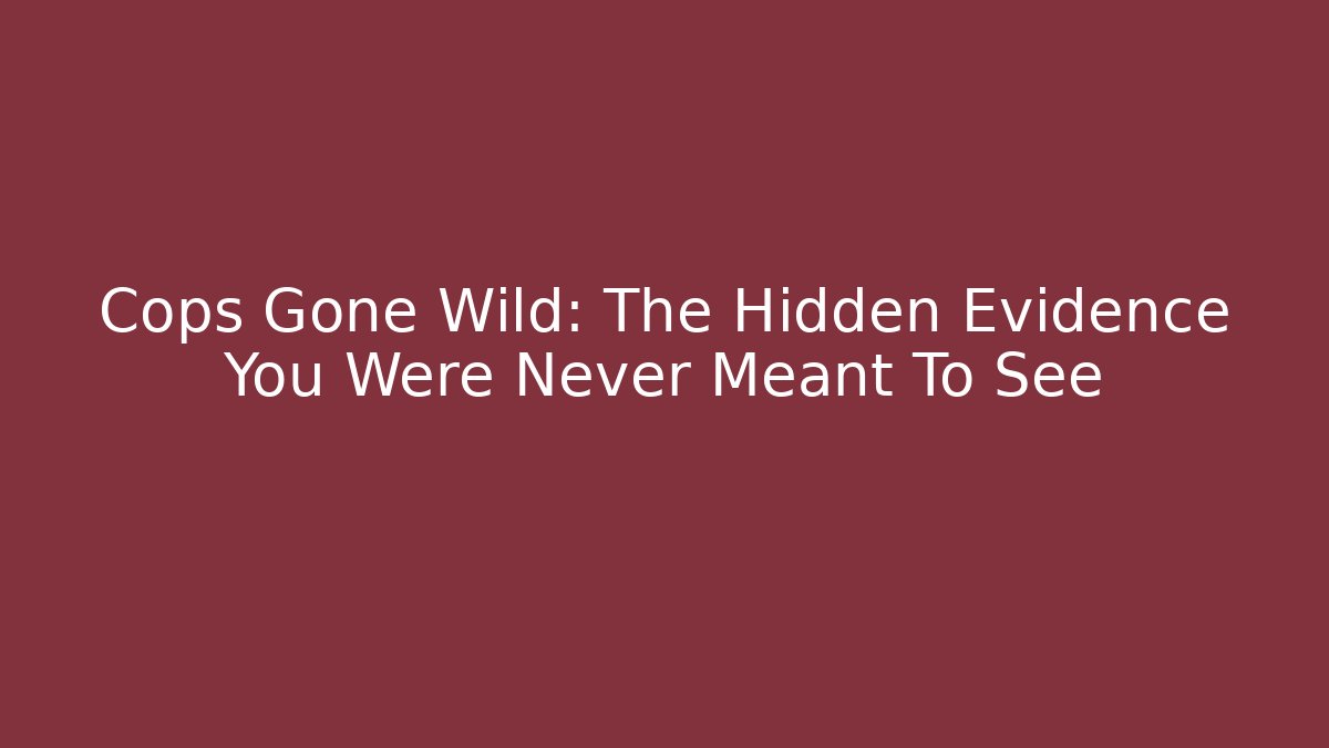 Cops Gone Wild: The Hidden Evidence You Were Never Meant To See