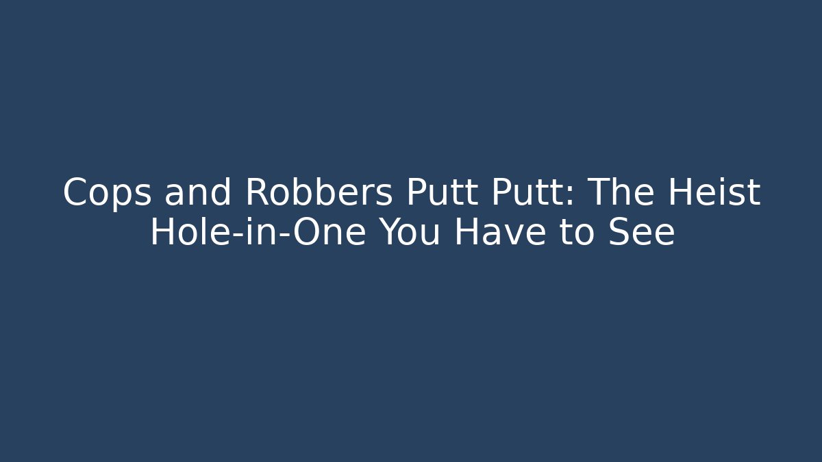 Cops and Robbers Putt Putt: The Heist Hole-in-One You Have to See