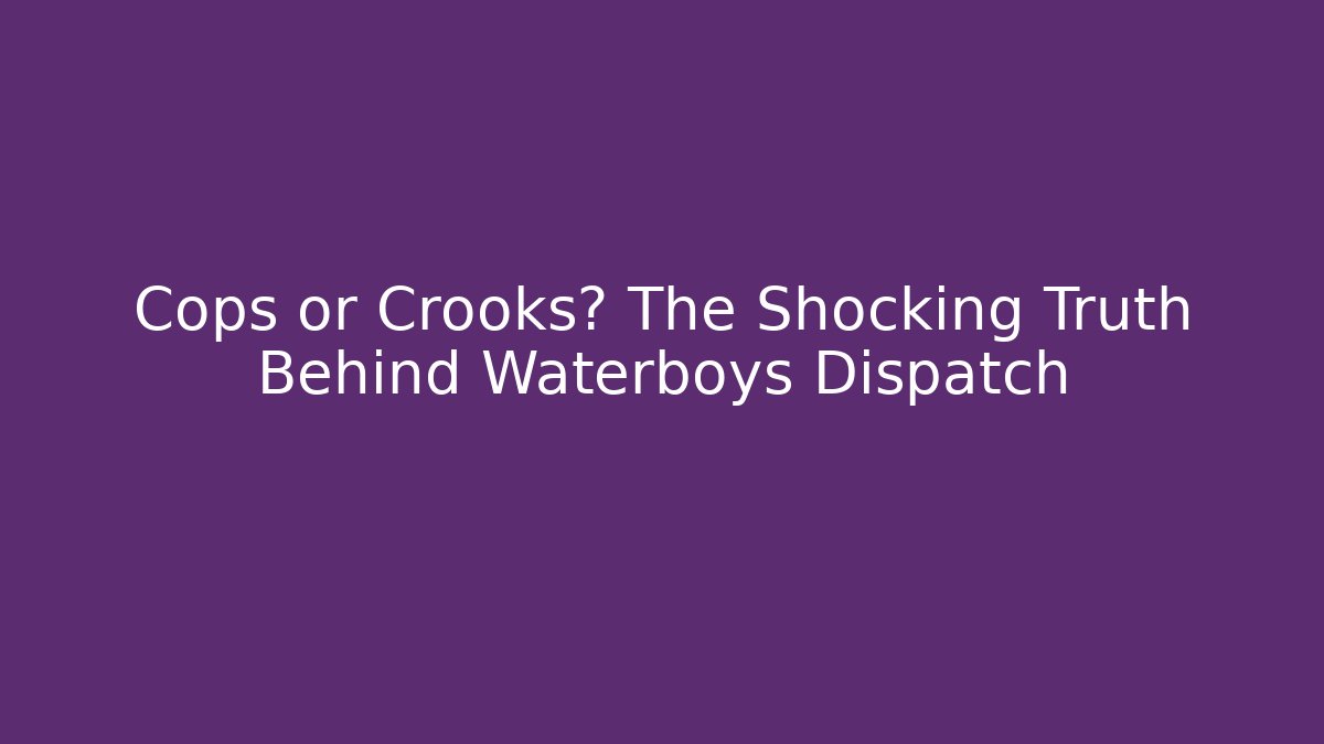 Cops or Crooks? The Shocking Truth Behind Waterboys Dispatch