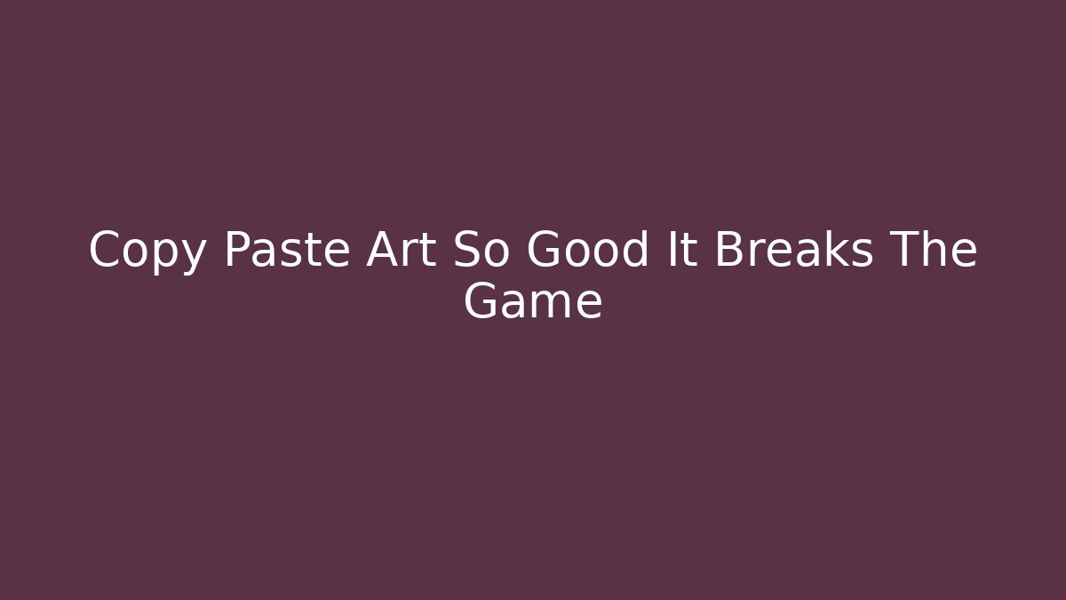 Copy Paste Art So Good It Breaks The Game