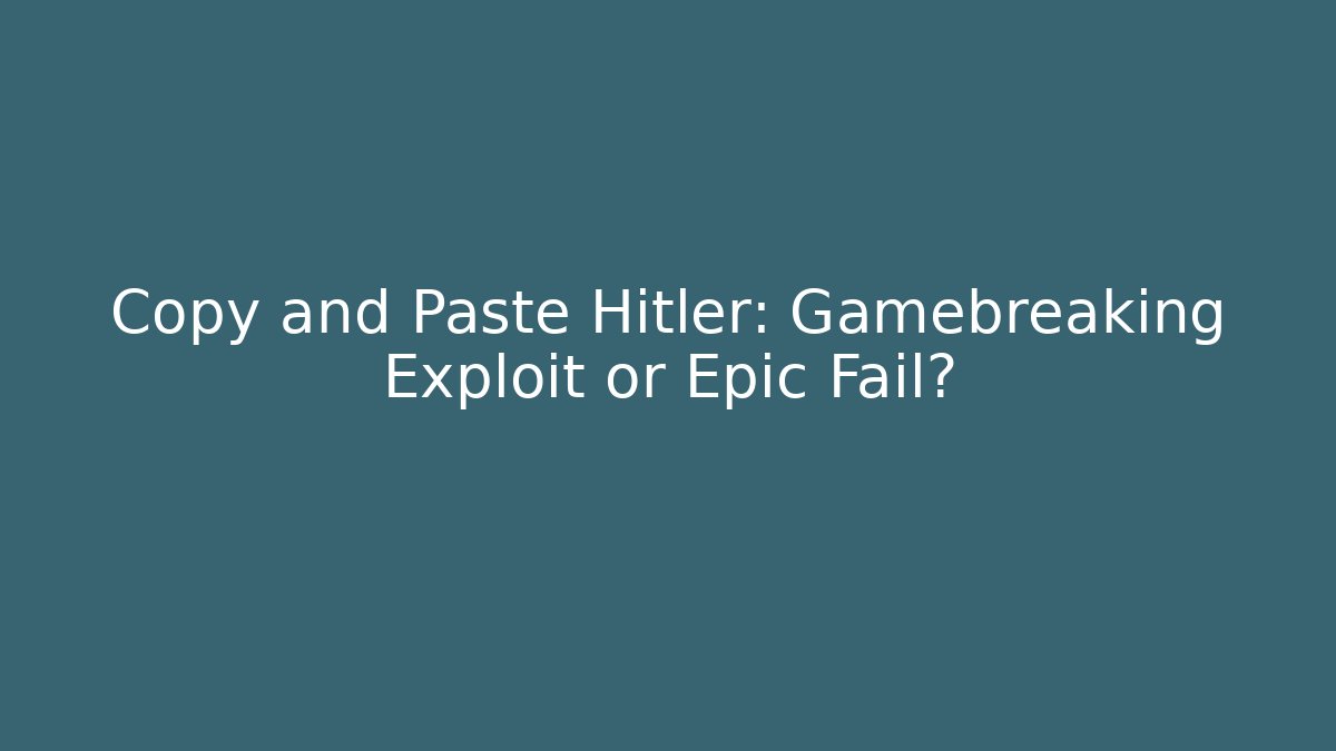 Copy and Paste Hitler: Gamebreaking Exploit or Epic Fail?