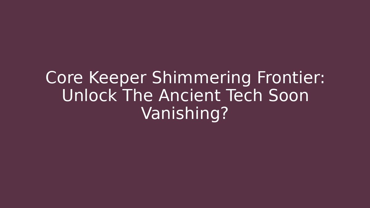 Core Keeper Shimmering Frontier: Unlock The Ancient Tech Soon Vanishing?