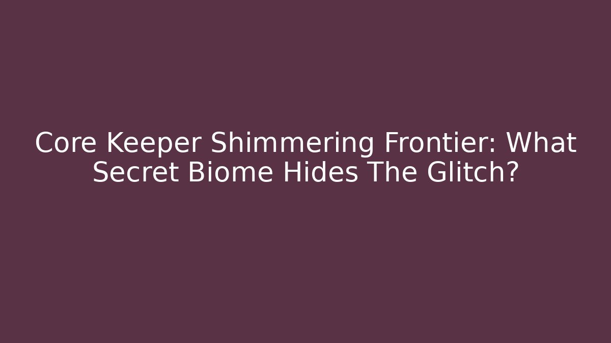 Core Keeper Shimmering Frontier: What Secret Biome Hides The Glitch?