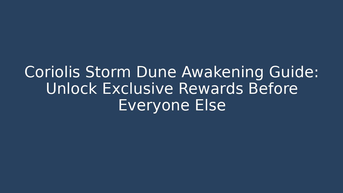 Coriolis Storm Dune Awakening Guide: Unlock Exclusive Rewards Before Everyone Else
