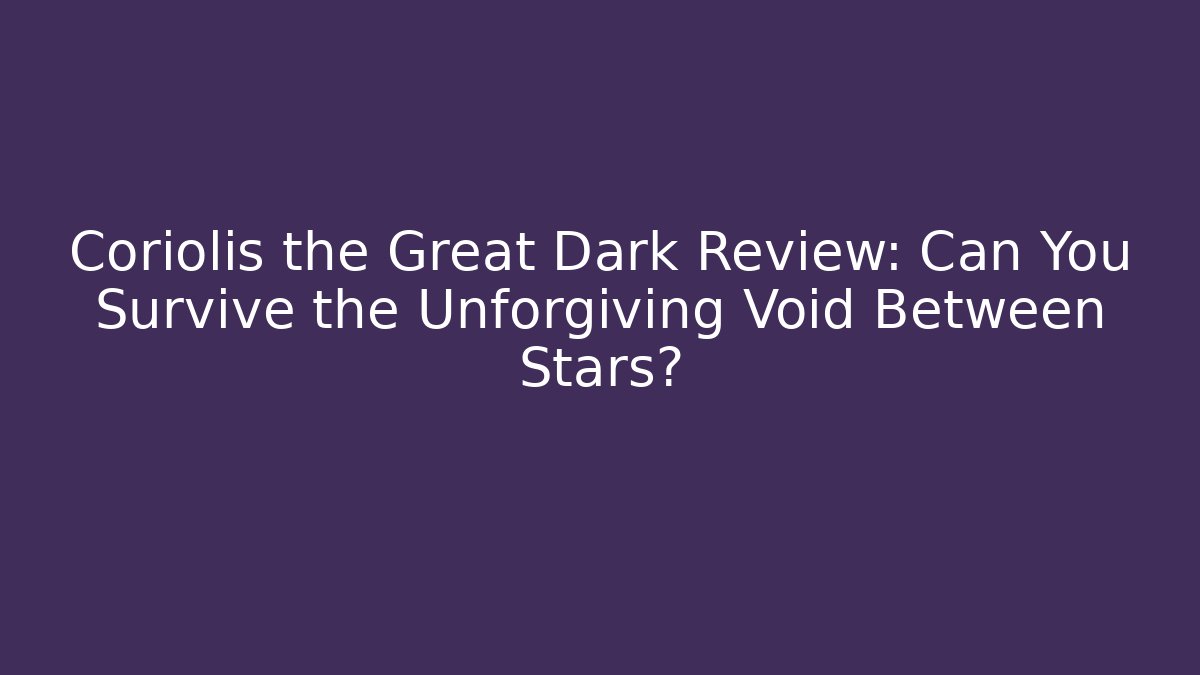 Coriolis the Great Dark Review: Can You Survive the Unforgiving Void Between Stars?