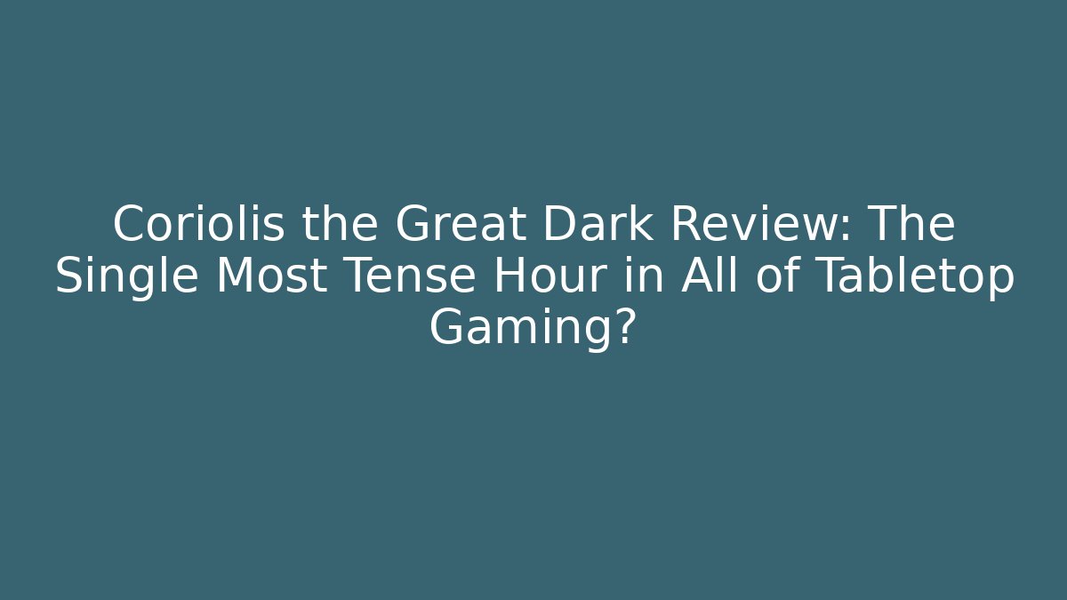 Coriolis the Great Dark Review: The Single Most Tense Hour in All of Tabletop Gaming?