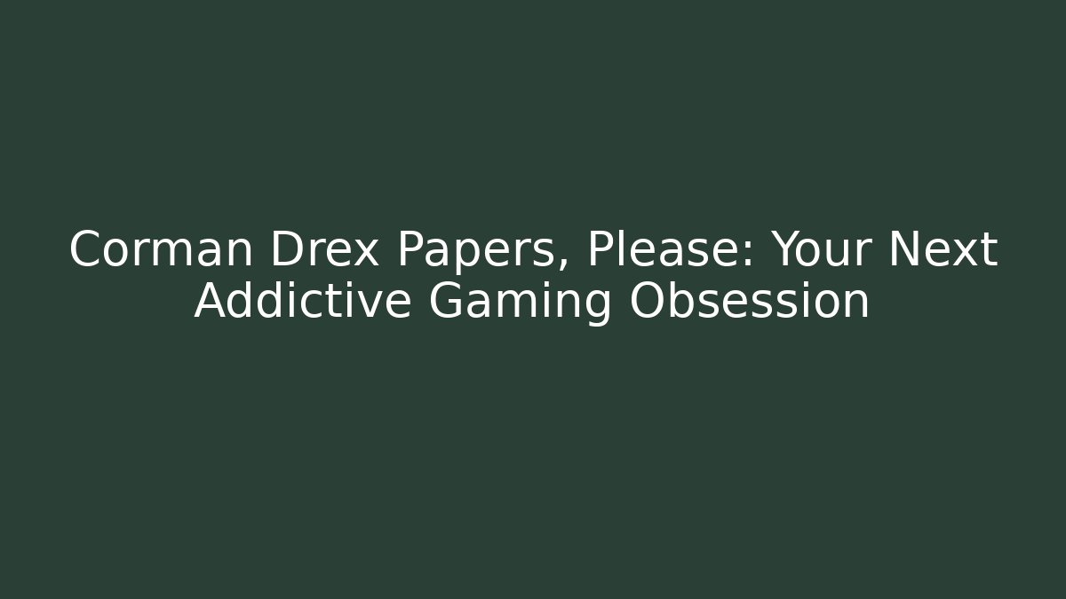 Corman Drex Papers, Please: Your Next Addictive Gaming Obsession