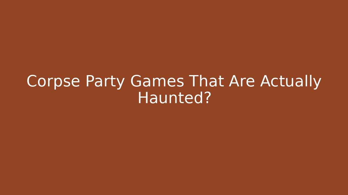 Corpse Party Games That Are Actually Haunted?