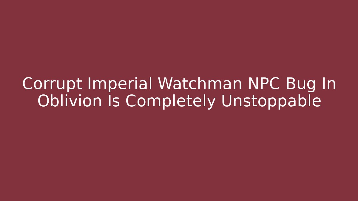 Corrupt Imperial Watchman NPC Bug In Oblivion Is Completely Unstoppable
