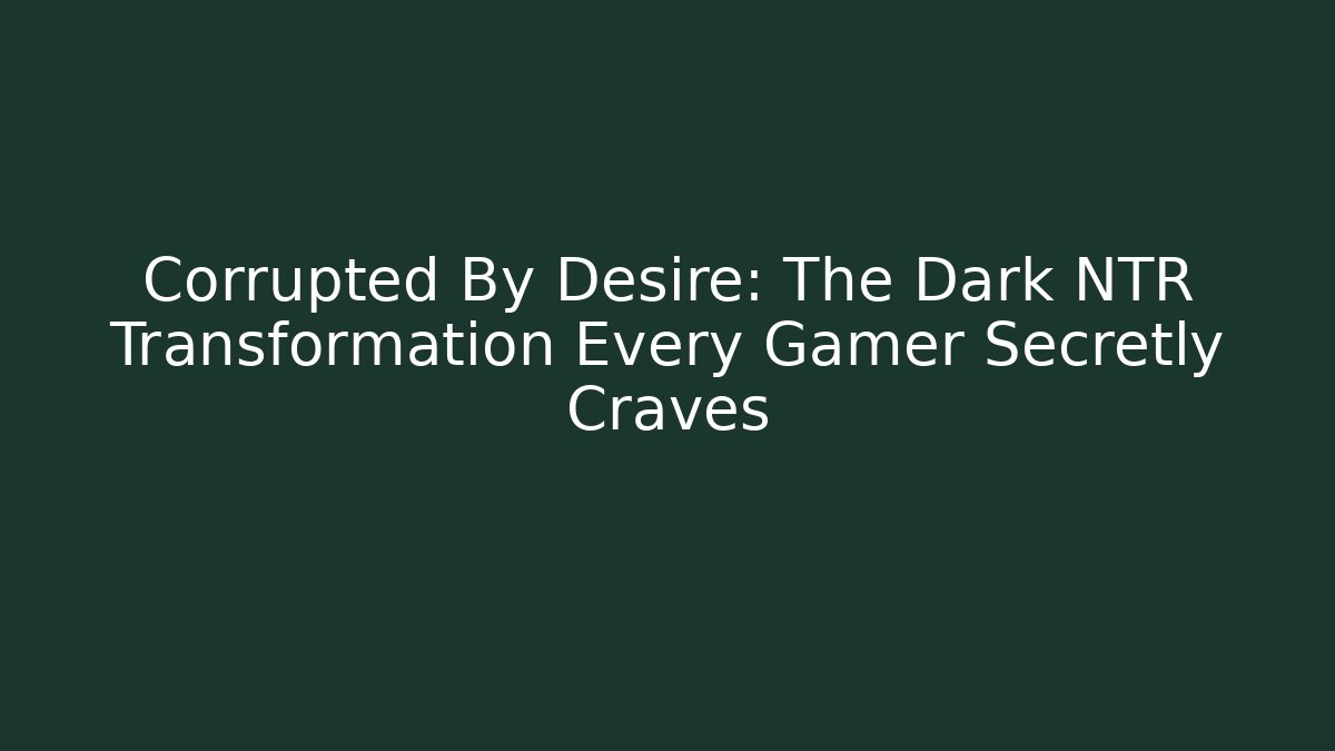 Corrupted By Desire: The Dark NTR Transformation Every Gamer Secretly Craves