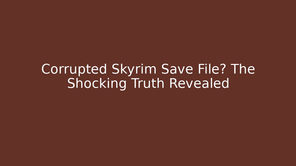 Corrupted Skyrim Save File? The Shocking Truth Revealed