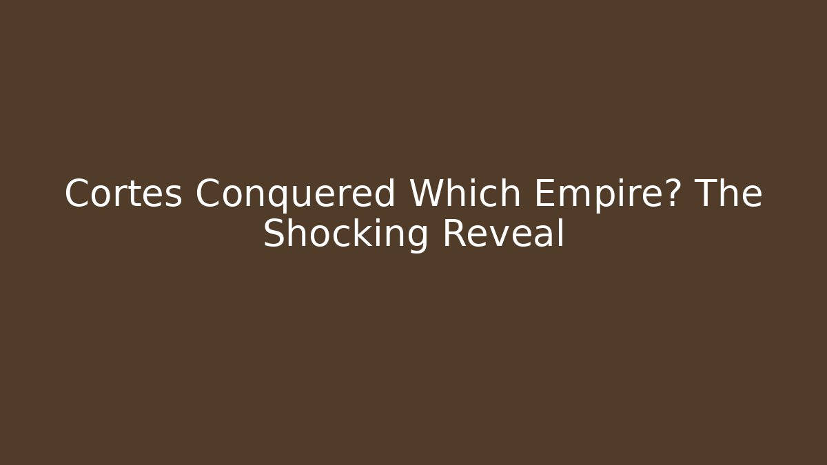 Cortes Conquered Which Empire? The Shocking Reveal