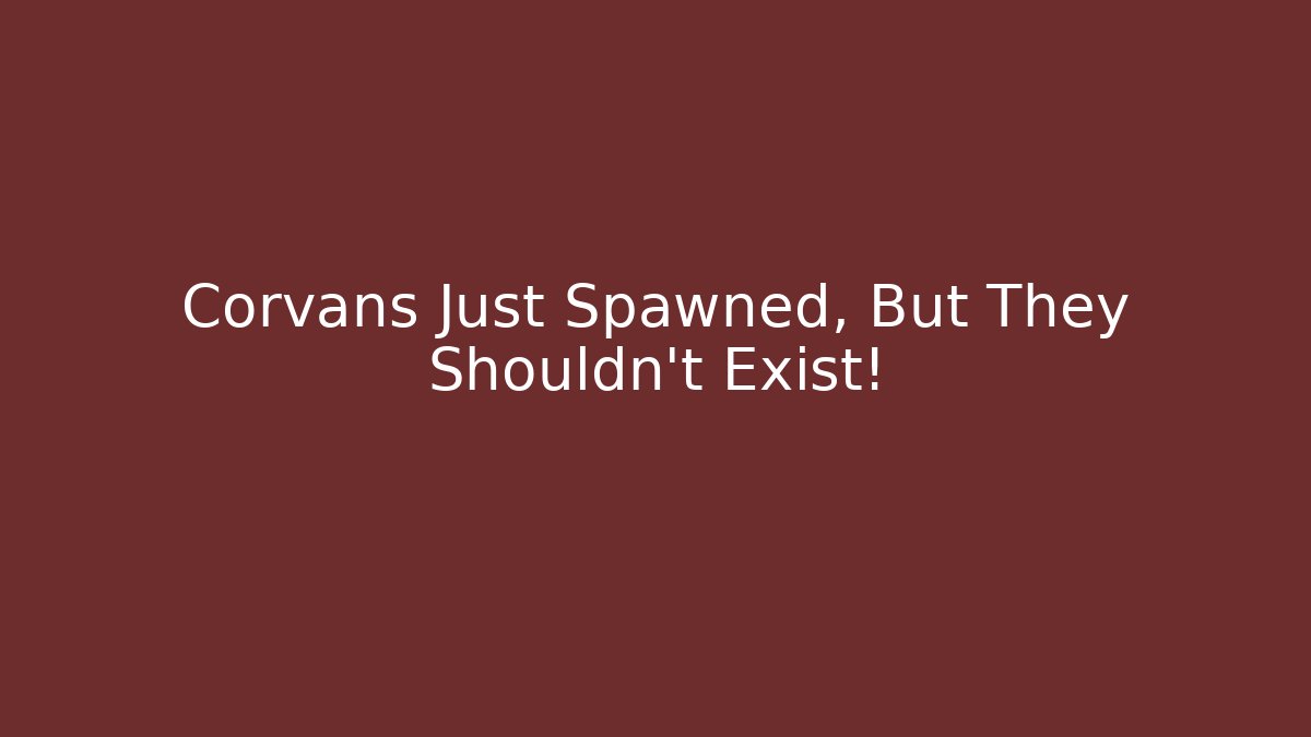 Corvans Just Spawned, But They Shouldn't Exist!