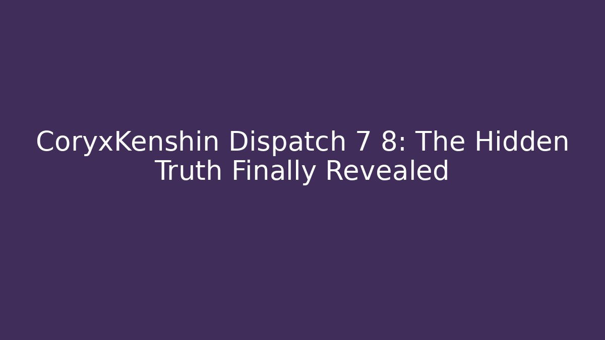 CoryxKenshin Dispatch 7 8: The Hidden Truth Finally Revealed