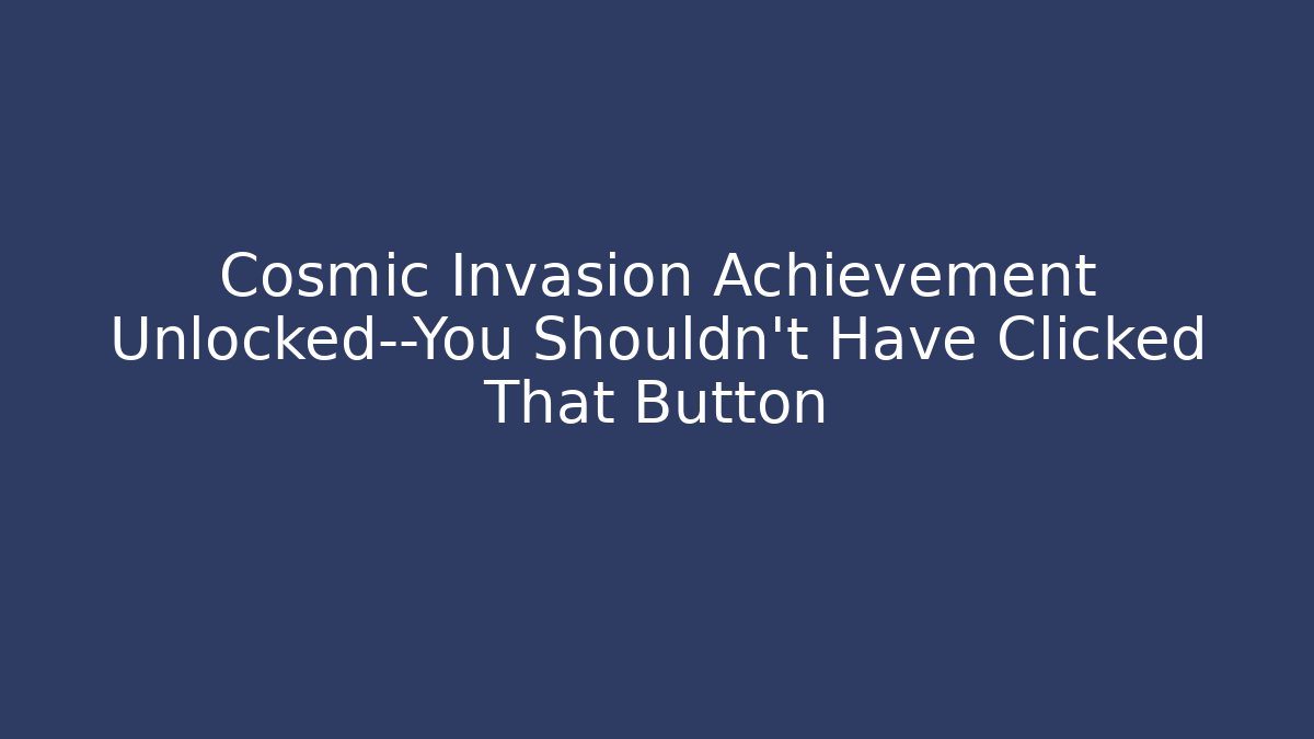 Cosmic Invasion Achievement Unlocked—You Shouldn’t Have Clicked That Button