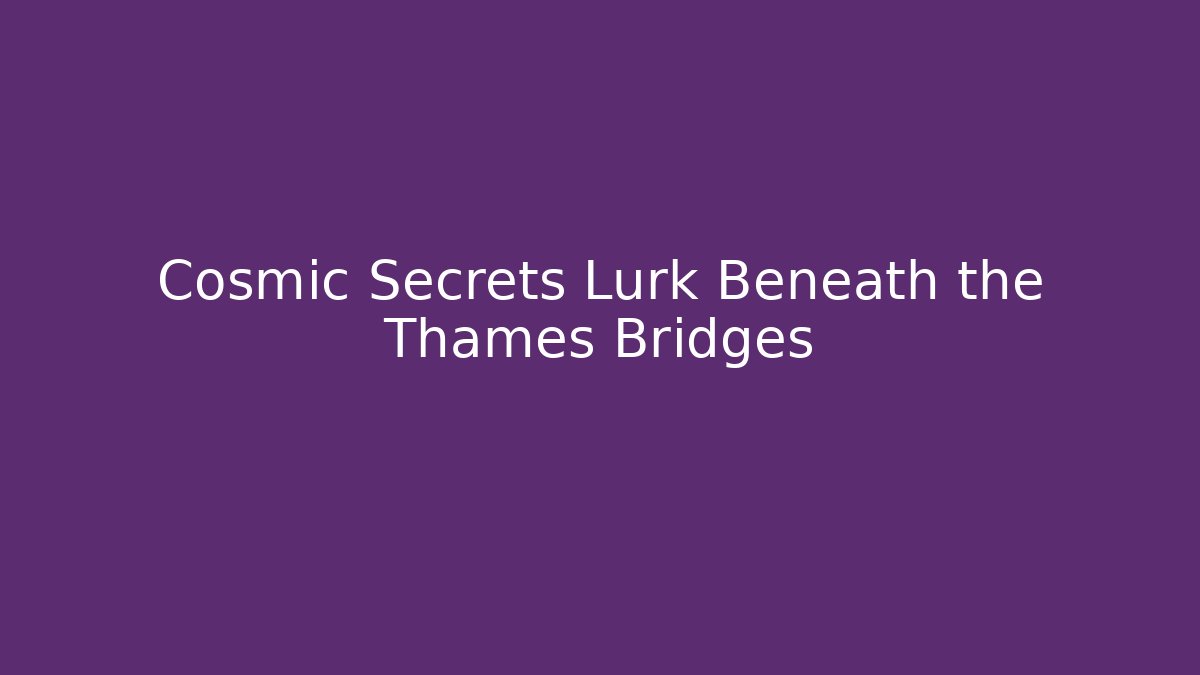 Cosmic Secrets Lurk Beneath the Thames Bridges