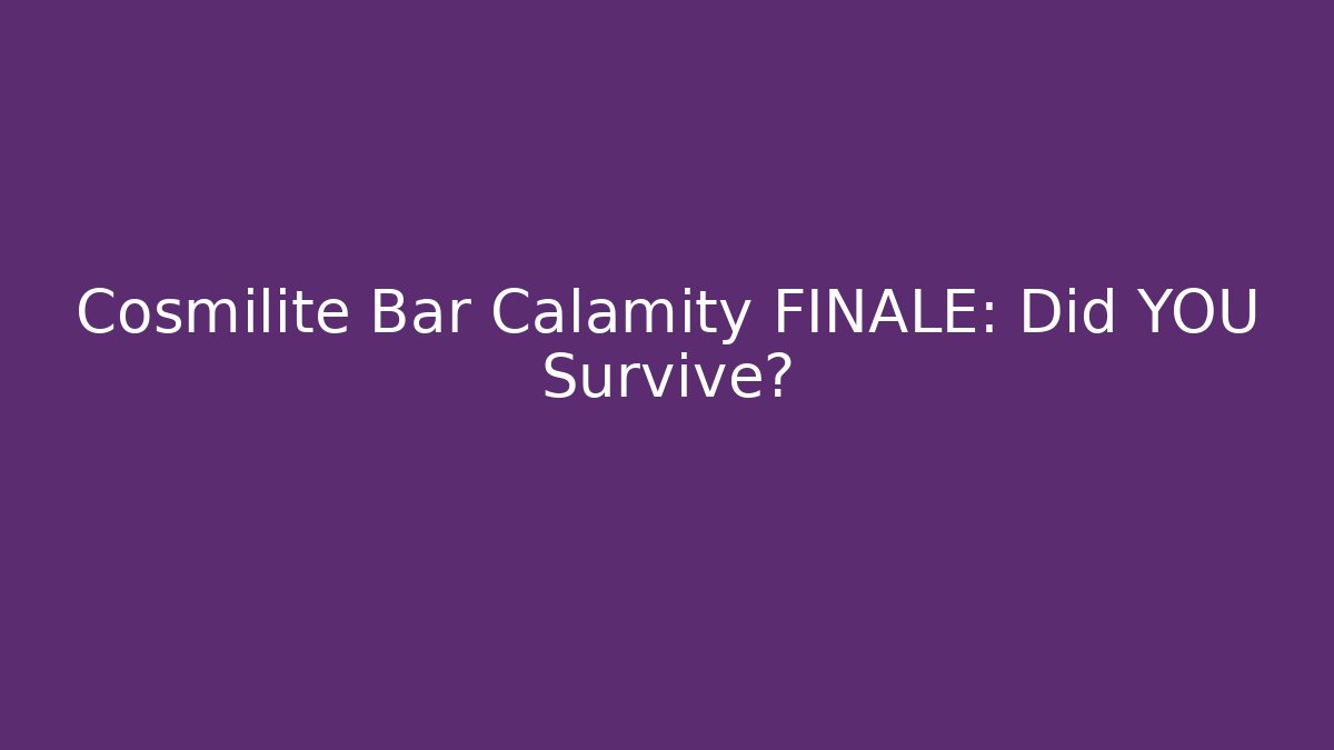 Cosmilite Bar Calamity FINALE: Did YOU Survive?