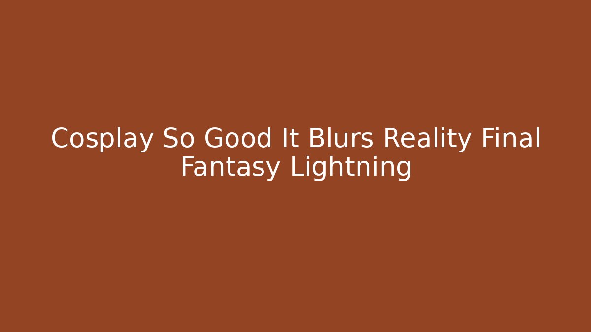 Cosplay So Good It Blurs Reality Final Fantasy Lightning