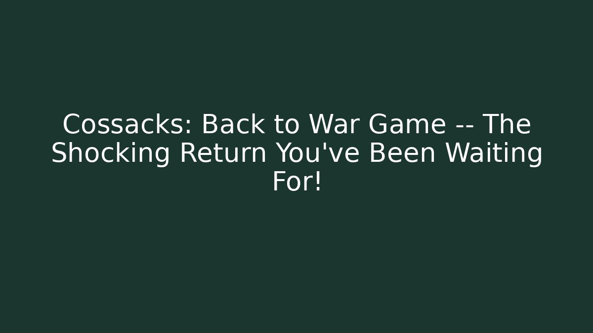 Cossacks: Back to War Game — The Shocking Return You’ve Been Waiting For!