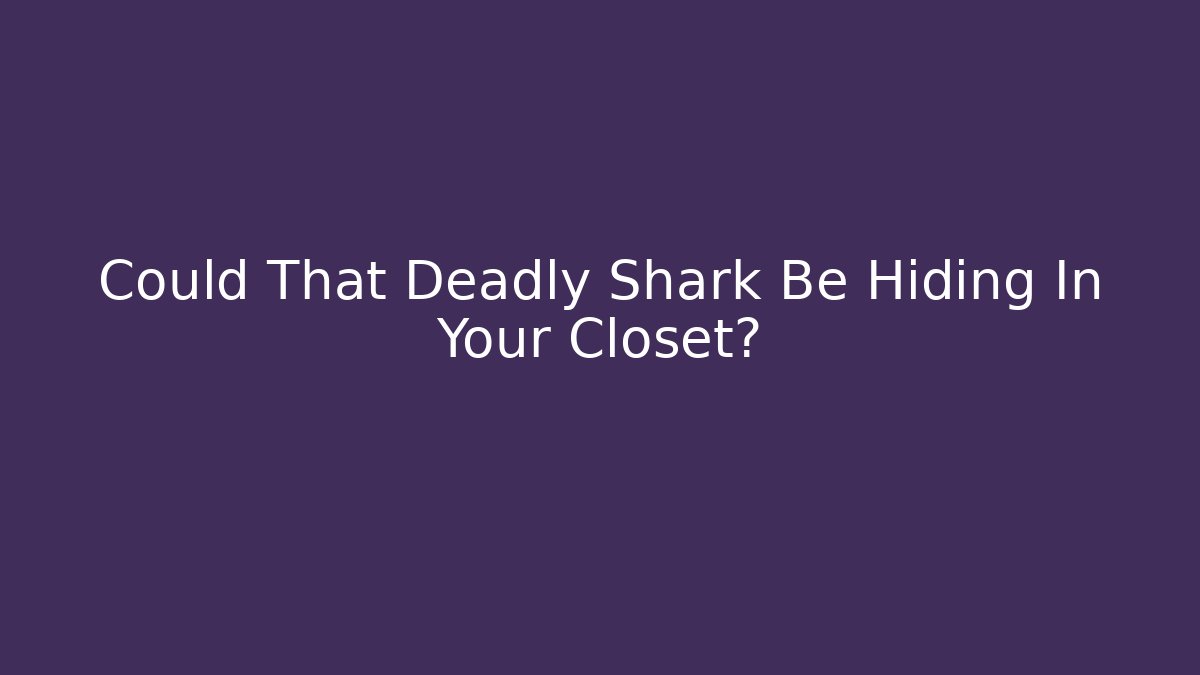 Could That Deadly Shark Be Hiding In Your Closet?