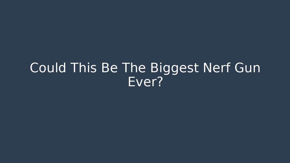 Could This Be The Biggest Nerf Gun Ever?