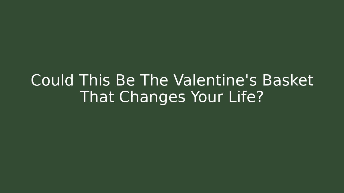 Could This Be The Valentine's Basket That Changes Your Life?