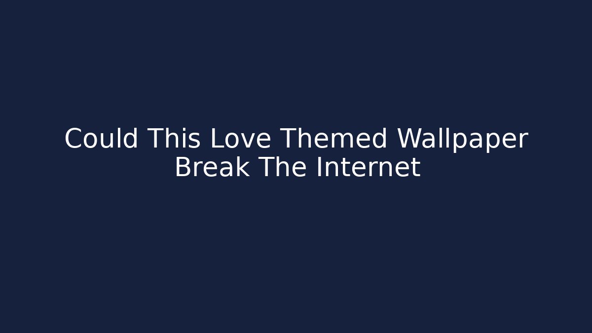 Could This Love Themed Wallpaper Break The Internet