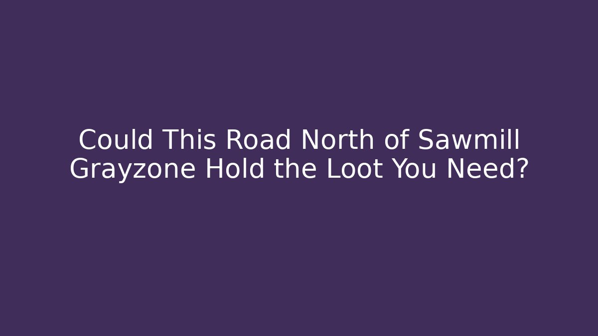 Could This Road North of Sawmill Grayzone Hold the Loot You Need?