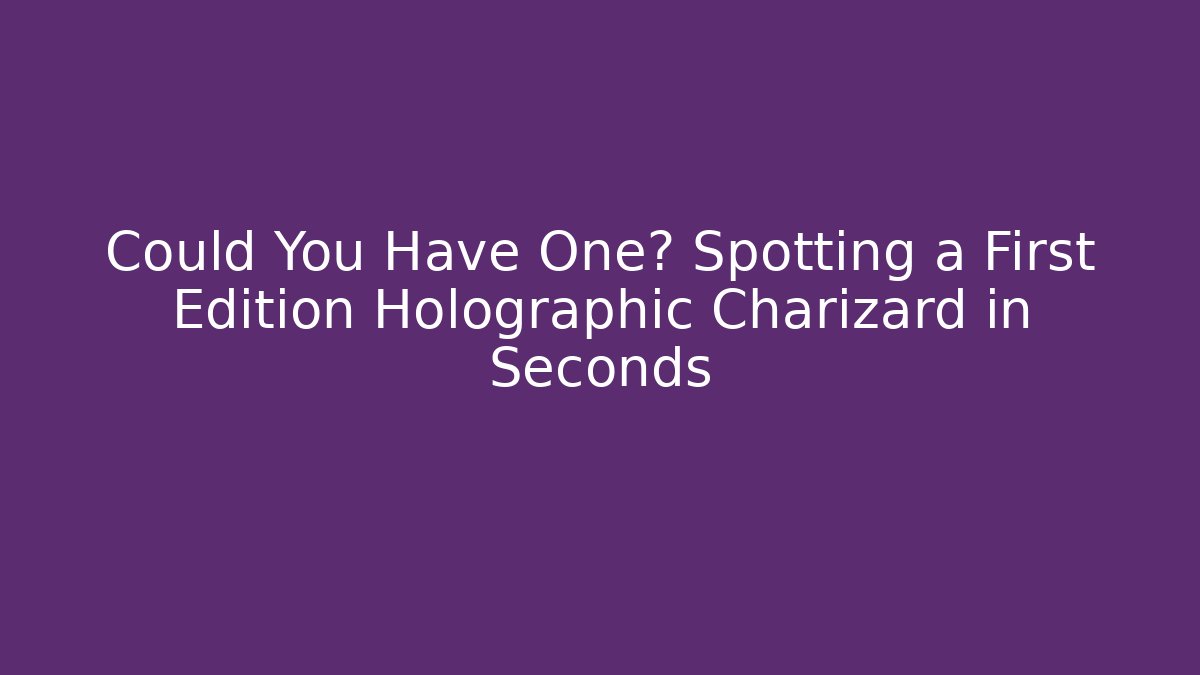 Could You Have One? Spotting a First Edition Holographic Charizard in Seconds