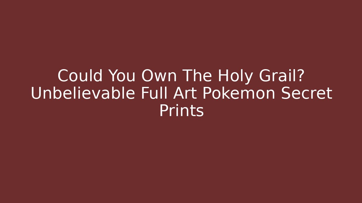 Could You Own The Holy Grail? Unbelievable Full Art Pokémon Secret Prints