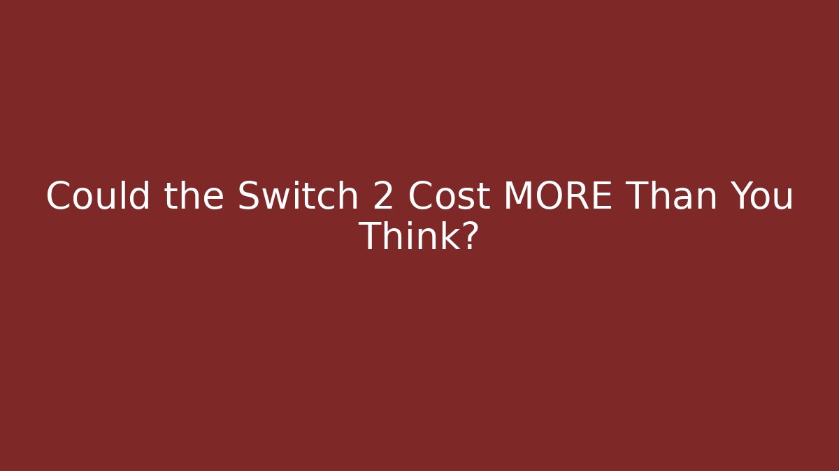 Could the Switch 2 Cost MORE Than You Think?