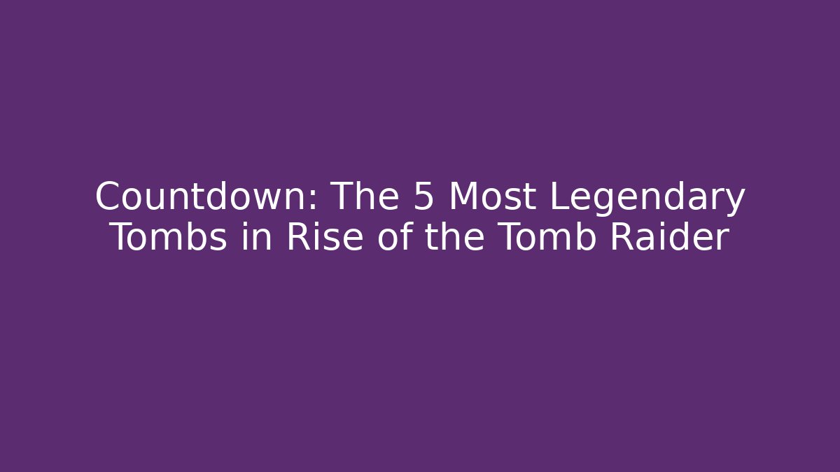 Countdown: The 5 Most Legendary Tombs in Rise of the Tomb Raider