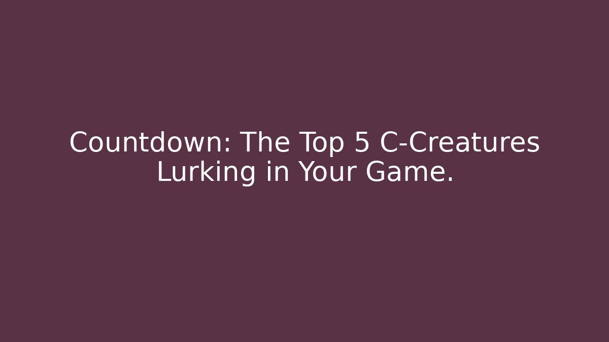Countdown: The Top 5 C-Creatures Lurking in Your Game.
