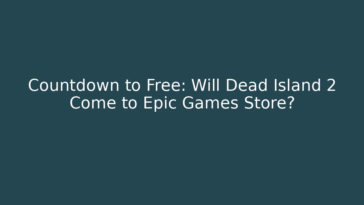 Countdown to Free: Will Dead Island 2 Come to Epic Games Store?
