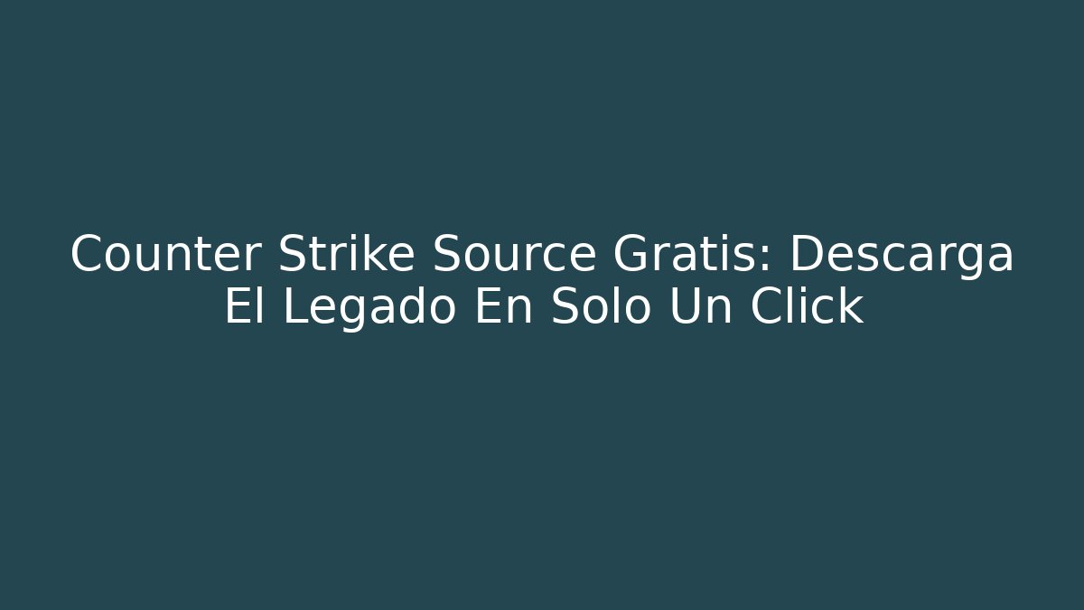 Counter Strike Source Gratis: Descarga El Legado En Solo Un Click