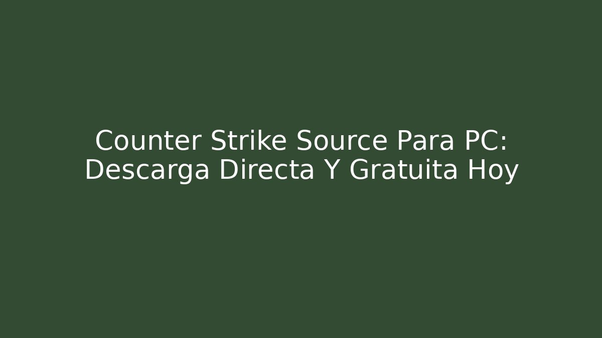 Counter Strike Source Para PC: Descarga Directa Y Gratuita Hoy