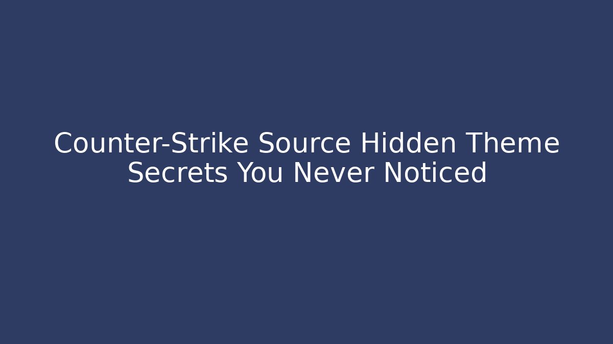 Counter-Strike Source Hidden Theme Secrets You Never Noticed