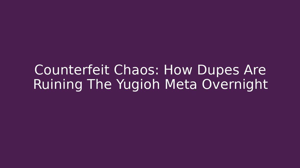 Counterfeit Chaos: How Dupes Are Ruining The Yugioh Meta Overnight