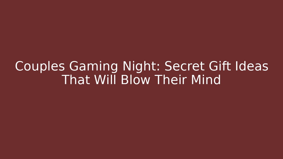 Couples Gaming Night: Secret Gift Ideas That Will Blow Their Mind