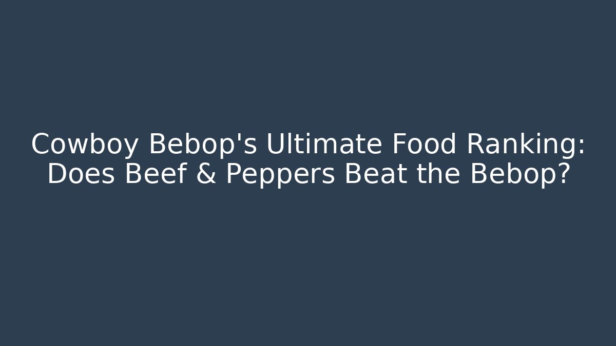 Cowboy Bebop's Ultimate Food Ranking: Does Beef & Peppers Beat the Bebop?