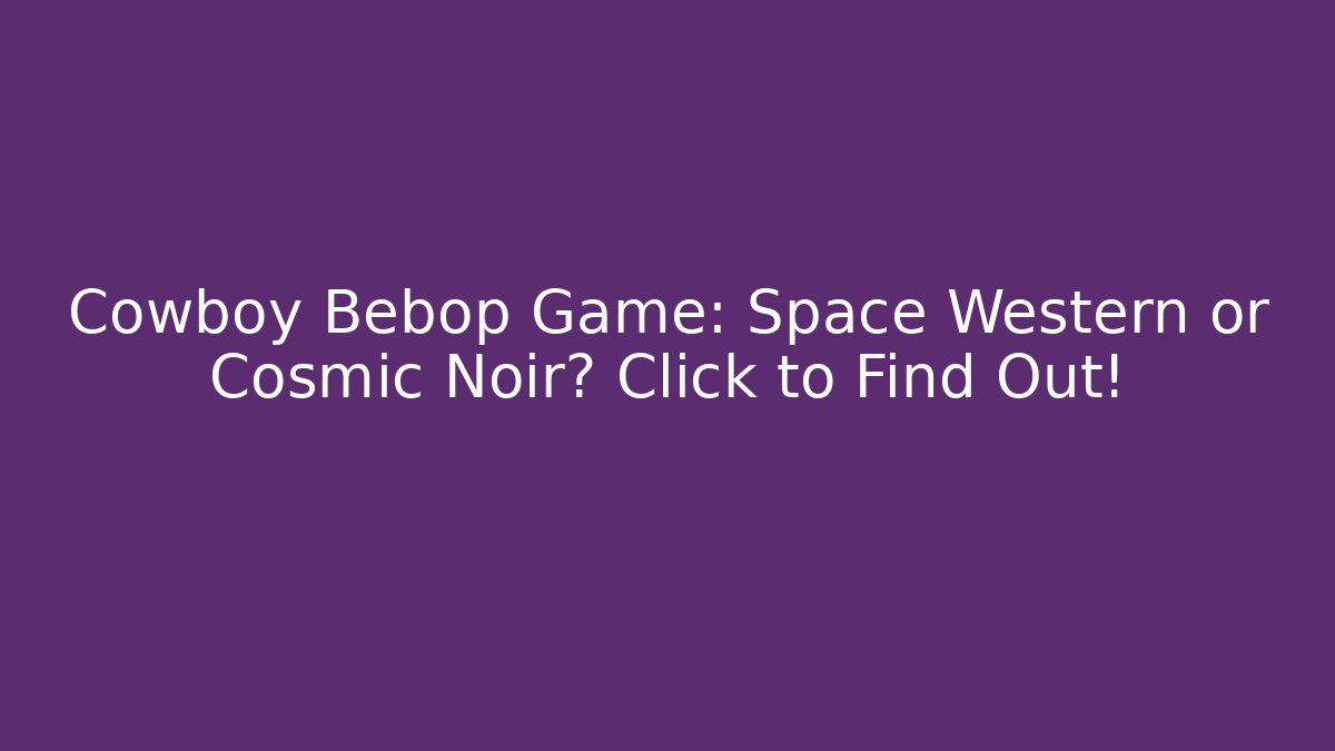 Cowboy Bebop Game: Space Western or Cosmic Noir? Click to Find Out!